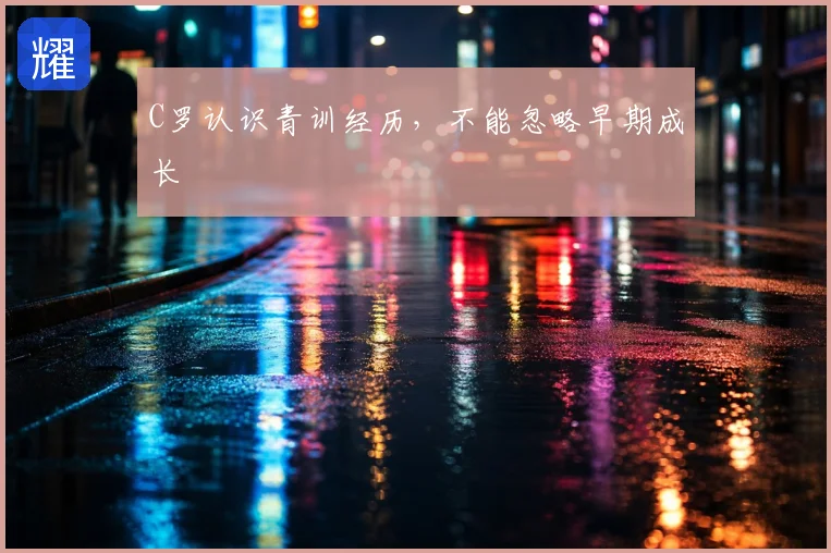 C罗认识青训经历,不能忽略早期成长