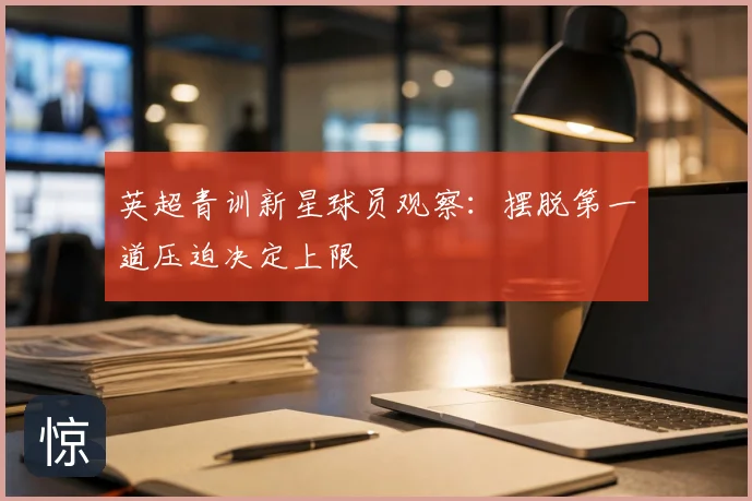英超青训新星球员观察:摆脱第一道压迫决定上限