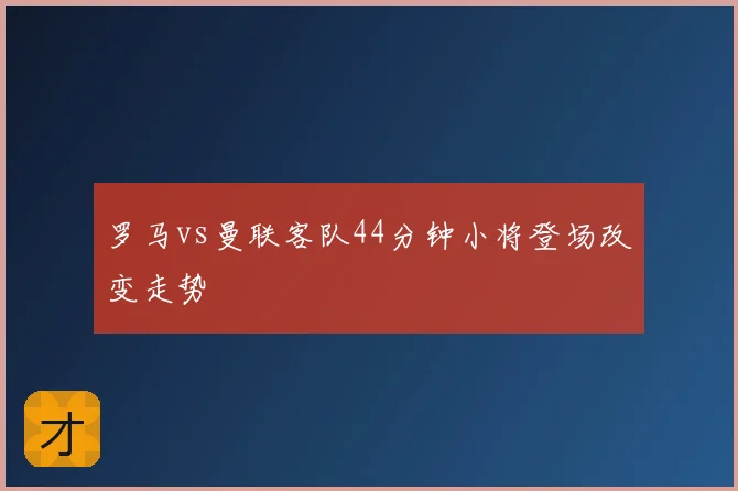 罗马vs曼联客队44分钟小将登场改变走势