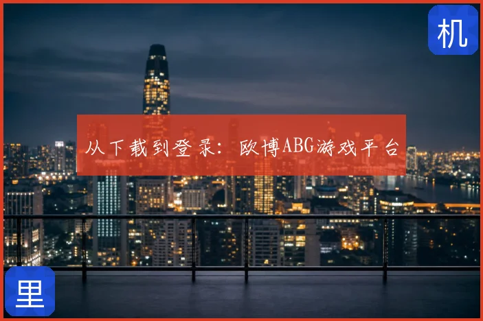 从下载到登录:欧博ABG游戏平台